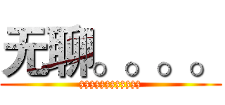 无聊。。。。 (zzzzzzzzzzzz)