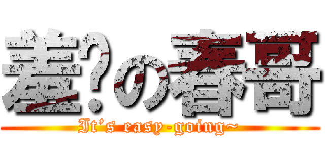 羞涩の春哥 (It’s easy-going~)