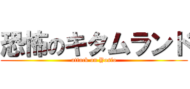 恐怖のキタムランド (attack on Yosio)