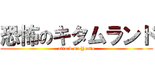 恐怖のキタムランド (attack on Yosio)