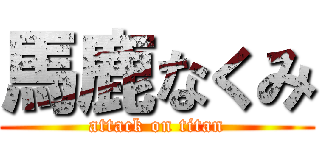 馬鹿なくみ (attack on titan)