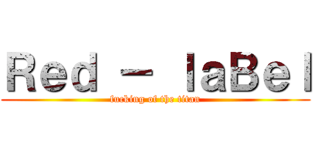 Ｒｅｄ － ｌａＢｅｌ (fucking of the titan)