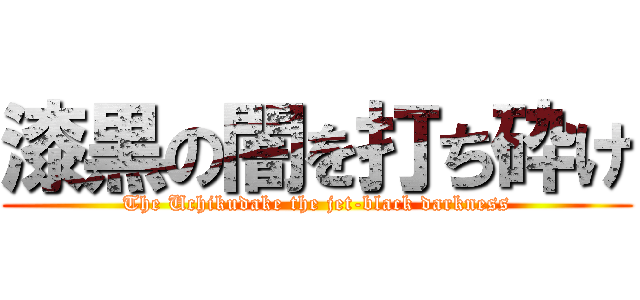 漆黒の闇を打ち砕け (The Uchikudake the jet-black darkness)
