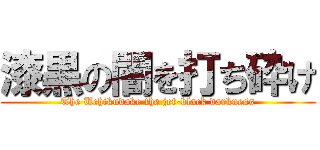 漆黒の闇を打ち砕け (The Uchikudake the jet-black darkness)