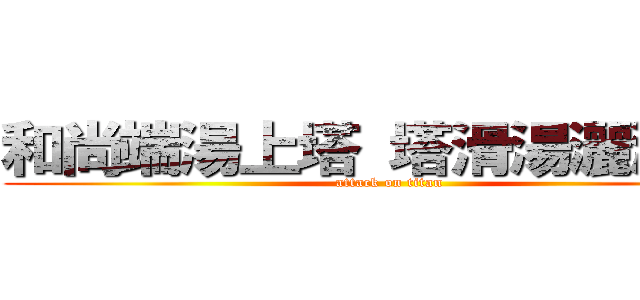 和尚端湯上塔 塔滑湯灑湯燙塔 (attack on titan)