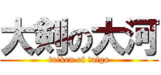 大剣の大河 (taiken of taiga)