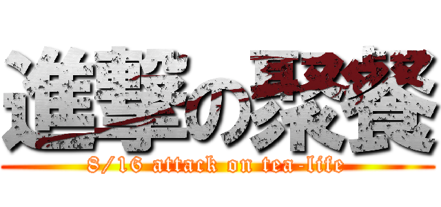 進撃の聚餐 (8/16 attack on tea-life)
