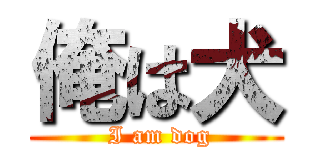 俺は犬 ( I am dog)