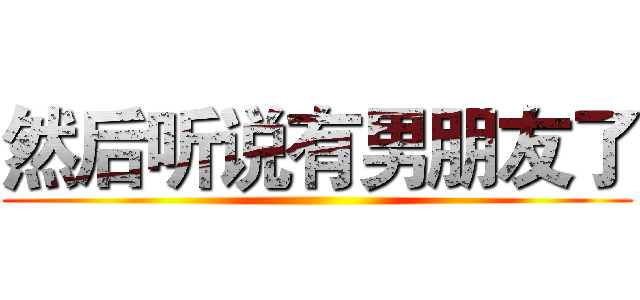 然后听说有男朋友了 ()