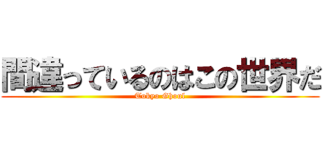 間違っているのはこの世界だ (Tokyo Ghoul)