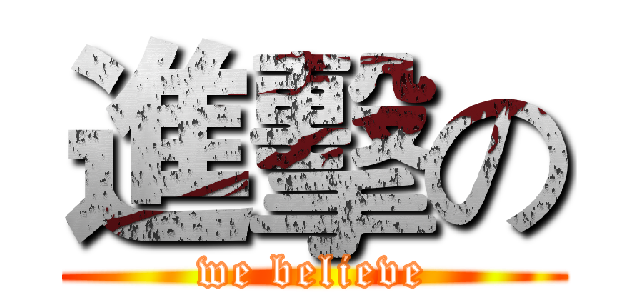 進擊の (we believe)