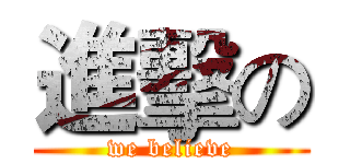 進擊の (we believe)