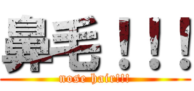 鼻毛！！！ (nose hair!!!)