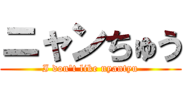 ニャンちゅう (I don't like nyantyu)