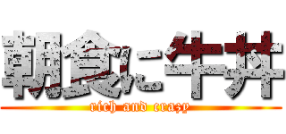 朝食に牛丼 (rich and crazy)