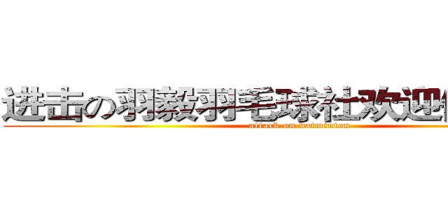进击の羽毅羽毛球社欢迎你的加入 (attack on batminton)