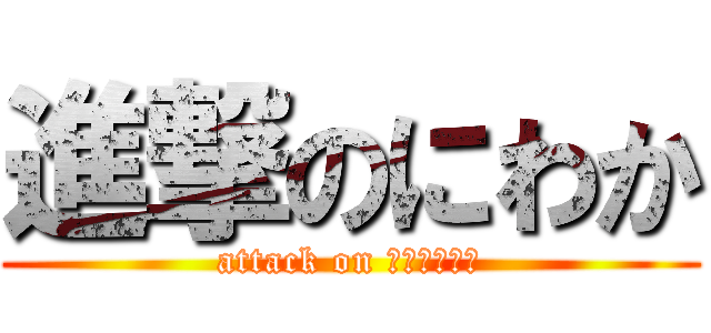 進撃のにわか (attack on ＮＩＷＡＫＡ)