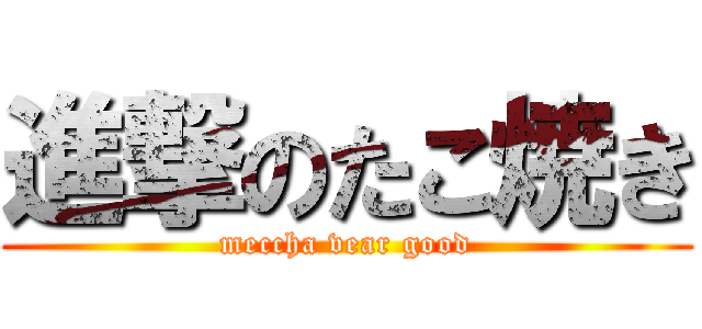 進撃のたこ焼き (meccha vear good)