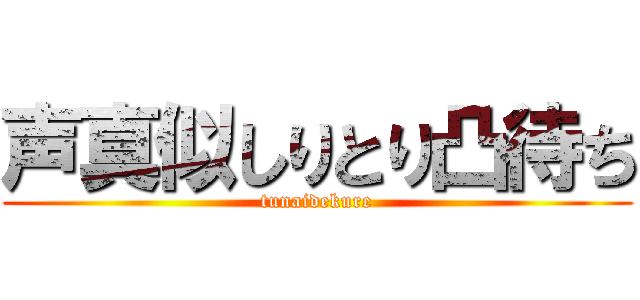 声真似しりとり凸待ち (tunaidekure)