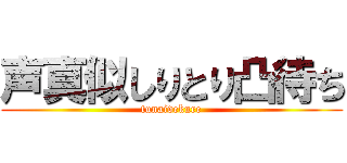 声真似しりとり凸待ち (tunaidekure)