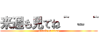 来週も見てね＾ － ＾ (attack on titan)