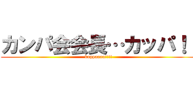 カンパ会会長…カッパ！！ (kappaaaa!!!!)