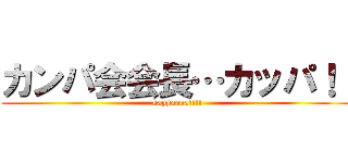 カンパ会会長…カッパ！！ (kappaaaa!!!!)