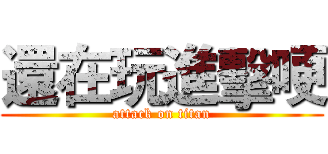 還在玩進擊哽 (attack on titan)