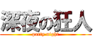 深夜の狂人 (party night)