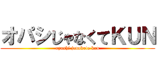 オパシじゃなくてＫＵＮ (opashi janakute kun)