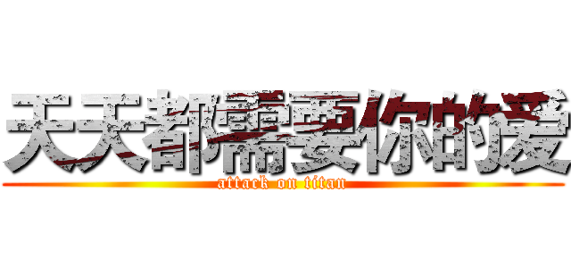 天天都需要你的爱 (attack on titan)