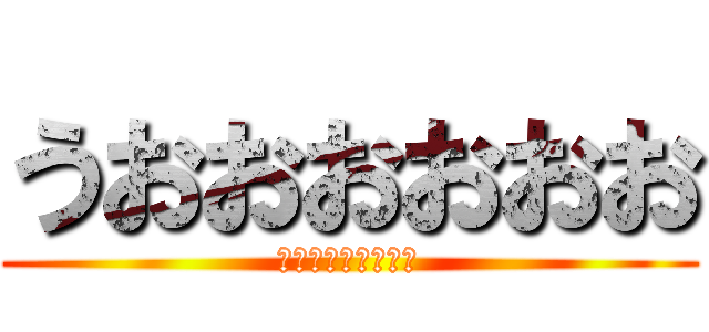 うおおおおおお (うおいおおおおおお)