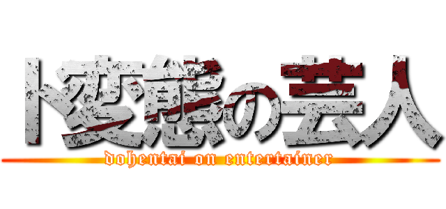 ド変態の芸人 (dohentai on entertainer)