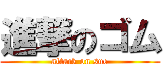 進撃のゴム (attack on sue)