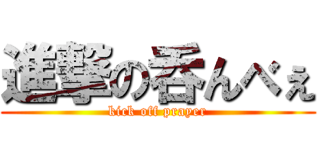 進撃の呑んべぇ (kick off prayer)