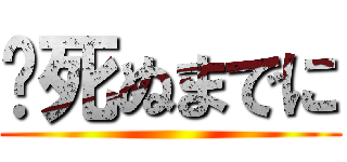 〜死ぬまでに ()