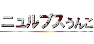 ニュルプスうんこ ()