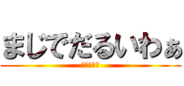 まじでだるいわぁ (もういやだ)