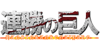 連勝の巨人 (HANSINKANKENAIYARO )