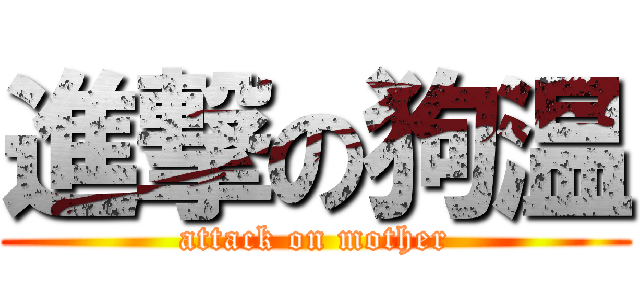 進撃の狗温 (attack on mother)