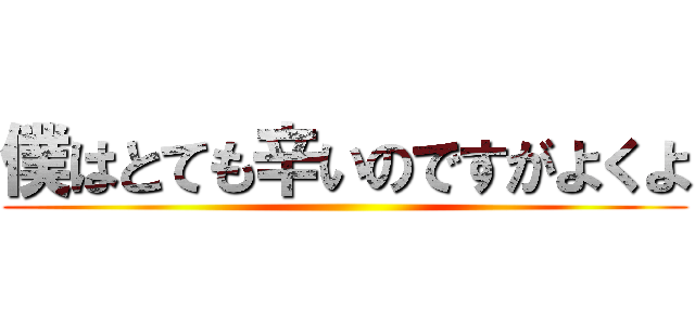 僕はとても辛いのですがよくよ ()