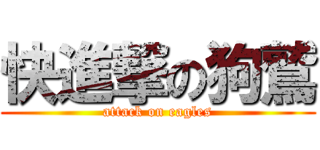 快進撃の狗鷲 (attack on eagles)