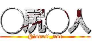 ◯尻◯人 (@locust_not)