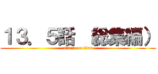 １３．５話 （総集編） (attack on titan)