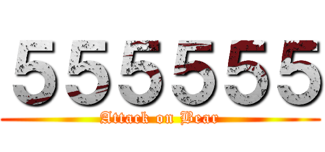 ５５５５５５ (Attack on Bear)
