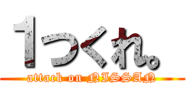 １つくれ。 (attack on NISSAN)