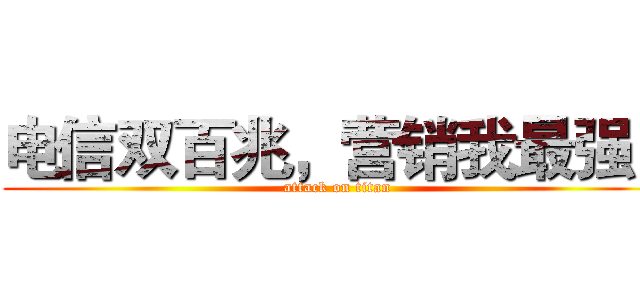 电信双百兆，营销我最强！ (attack on titan)