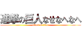 進撃の巨人なせなへなへ (attack on titan)