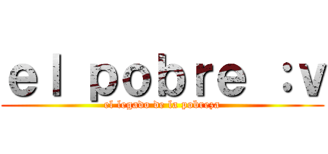 ｅｌ ｐｏｂｒｅ ：ｖ (el legado de la pobreza)