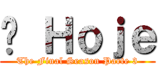 É Ｈｏｊｅ (The Final Season Parte 3)
